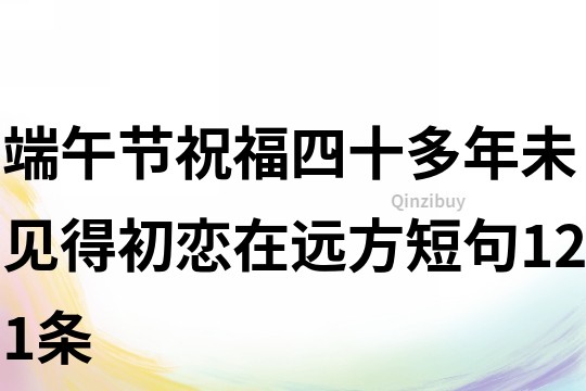 端午節(jié)祝福四十多年未見得初戀在遠(yuǎn)方短句121條