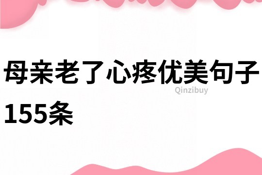 母親老了心疼優美句子155條