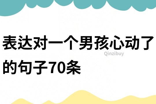 表達對一個男孩心動了的句子70條