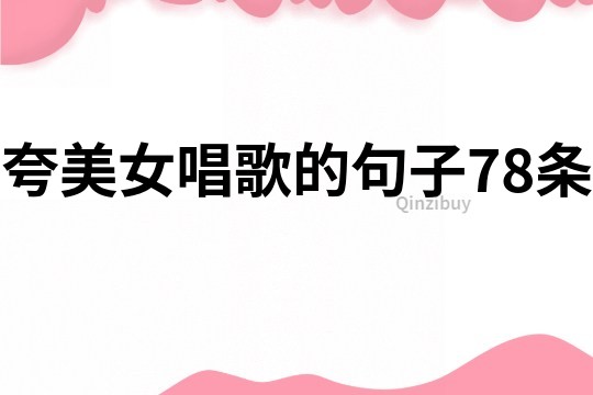夸美女唱歌的句子78條