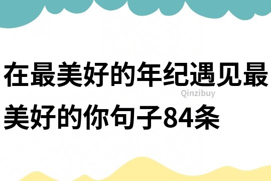 在最美好的年紀遇見最美好的你句子84條