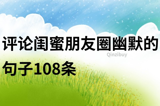 評論閨蜜朋友圈幽默的句子108條