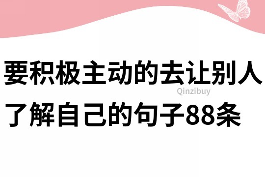 要積極主動(dòng)的去讓別人了解自己的句子88條