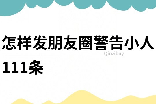 怎樣發(fā)朋友圈警告小人111條