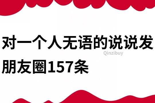 對一個人無語的說說發朋友圈157條