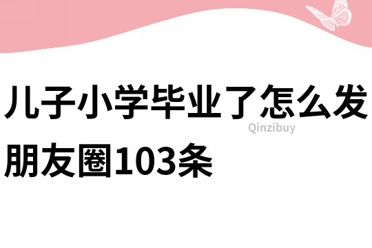 兒子小學畢業了怎么發朋友圈103條