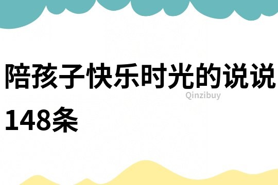 陪孩子快樂(lè)時(shí)光的說(shuō)說(shuō)148條