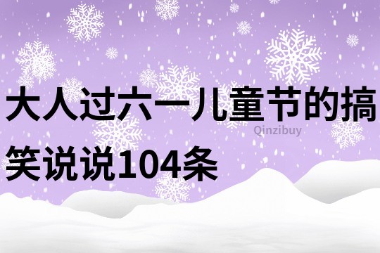 大人過六一兒童節(jié)的搞笑說說104條