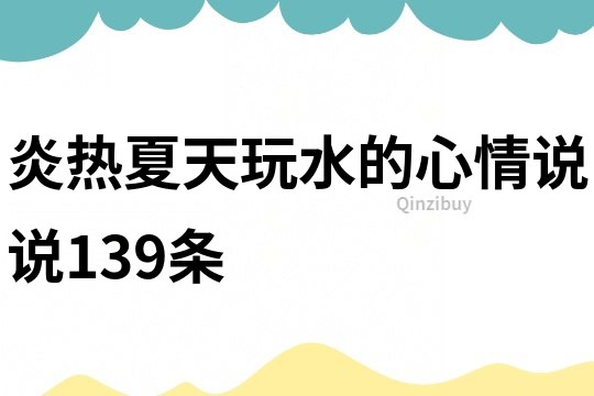 炎熱夏天玩水的心情說(shuō)說(shuō)139條