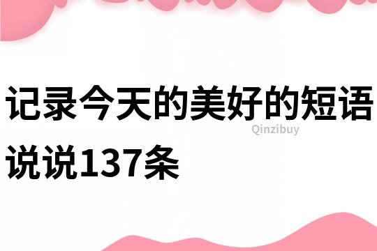 記錄今天的美好的短語說說137條
