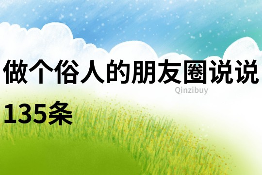 做個(gè)俗人的朋友圈說(shuō)說(shuō)135條