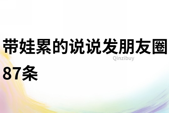 帶娃累的說說發朋友圈87條