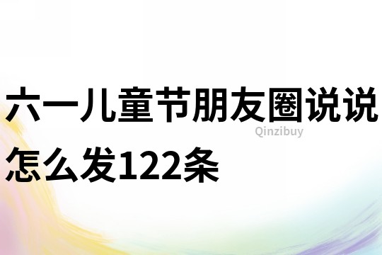 六一兒童節(jié)朋友圈說說怎么發(fā)122條