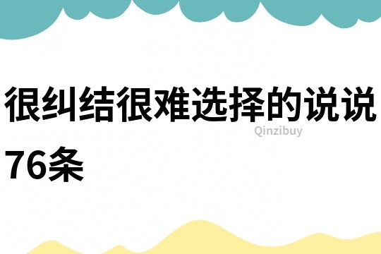 很糾結(jié)很難選擇的說說76條