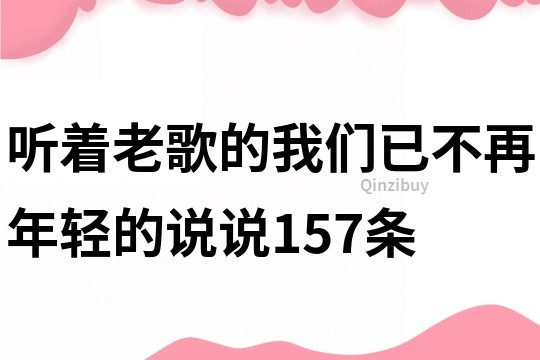 聽著老歌的我們已不再年輕的說說157條