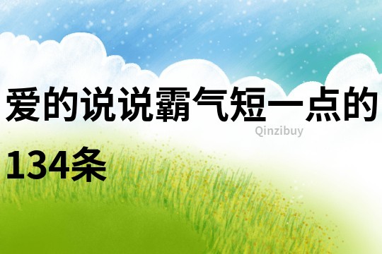 愛(ài)的說(shuō)說(shuō)霸氣短一點(diǎn)的134條