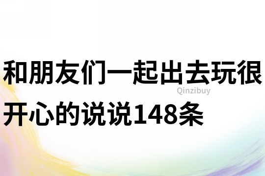 和朋友們一起出去玩很開心的說說148條