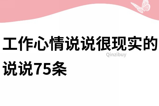 工作心情說(shuō)說(shuō)很現(xiàn)實(shí)的說(shuō)說(shuō)75條