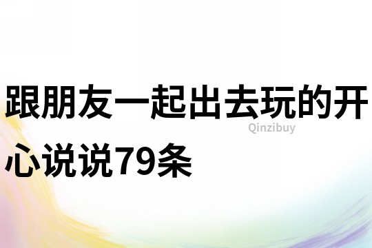 跟朋友一起出去玩的開心說說79條