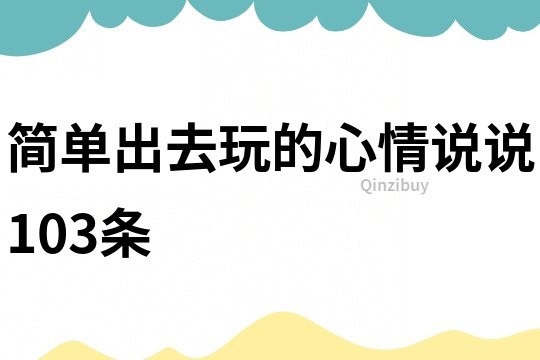 簡單出去玩的心情說說103條