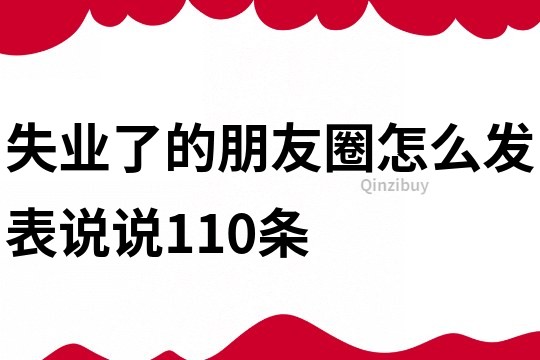 失業(yè)了的朋友圈怎么發(fā)表說說110條