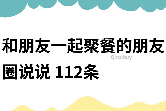 和朋友一起聚餐的朋友圈說說	112條