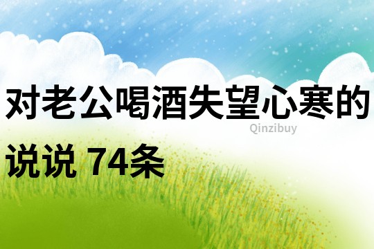 對(duì)老公喝酒失望心寒的說(shuō)說(shuō)	74條