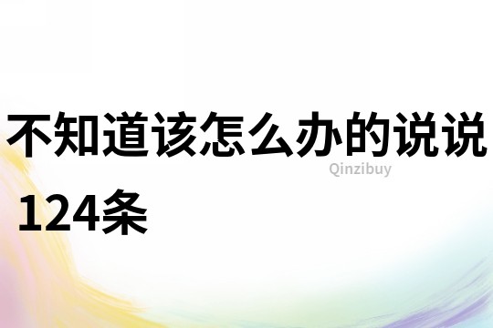 不知道該怎么辦的說說	124條