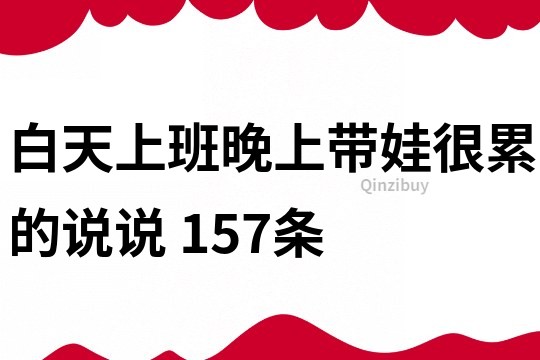 白天上班晚上帶娃很累的說說	157條