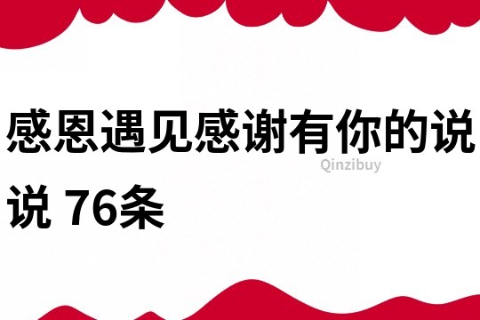 感恩遇見(jiàn),感謝有你的說(shuō)說(shuō)	76條