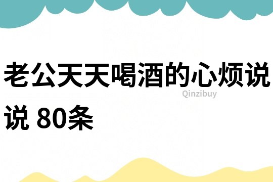 老公天天喝酒的心煩說(shuō)說(shuō)	80條