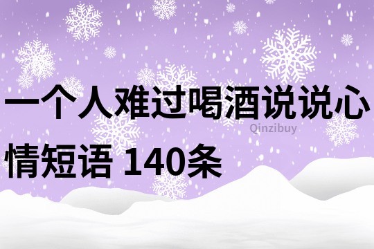 一個(gè)人難過(guò)喝酒說(shuō)說(shuō)心情短語(yǔ)	140條