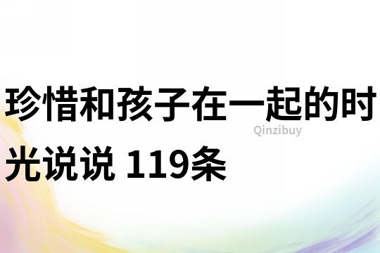 珍惜和孩子在一起的時光說說	119條