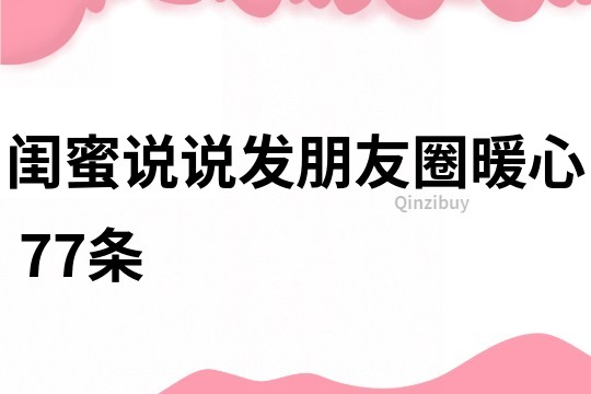 閨蜜說說發(fā)朋友圈暖心	77條