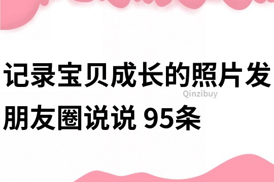 記錄寶貝成長的照片發朋友圈說說	95條