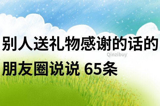 別人送禮物感謝的話的朋友圈說說	65條