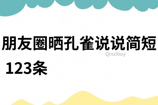朋友圈曬孔雀說說簡短	123條