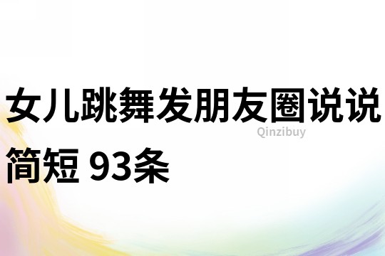 女兒跳舞發(fā)朋友圈說說簡短	93條