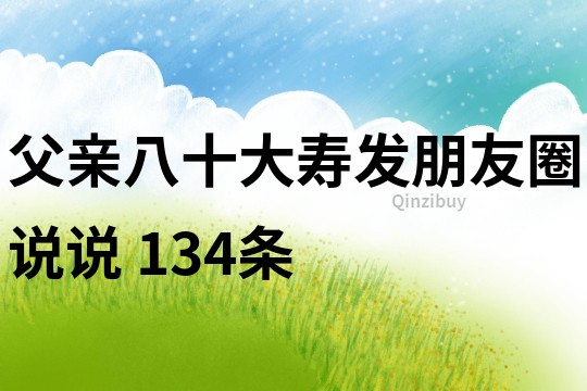 父親八十大壽發(fā)朋友圈說(shuō)說(shuō)	134條