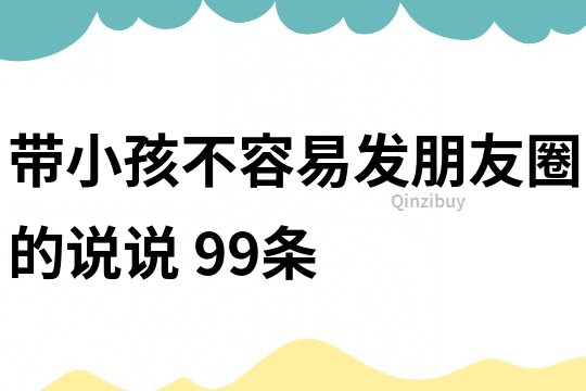 帶小孩不容易發朋友圈的說說	99條