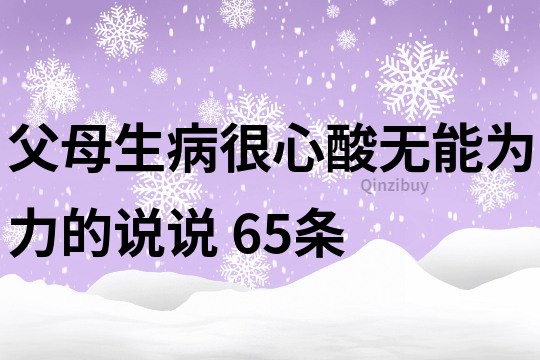 父母生病很心酸無能為力的說說	65條
