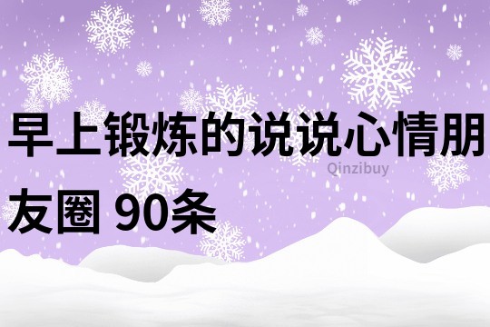 早上鍛煉的說說心情朋友圈	90條