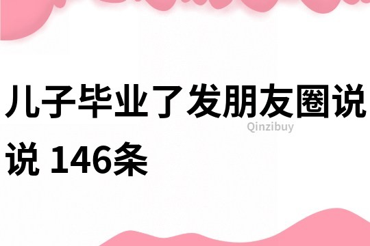 兒子畢業(yè)了發(fā)朋友圈說說	146條