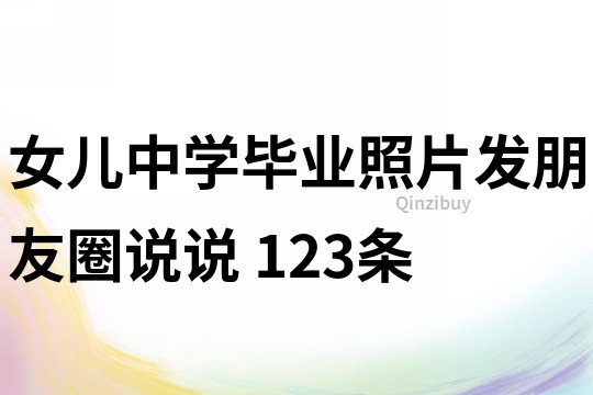 女兒中學(xué)畢業(yè)照片發(fā)朋友圈說(shuō)說(shuō)	123條