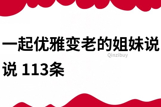 一起優雅變老的姐妹說說	113條
