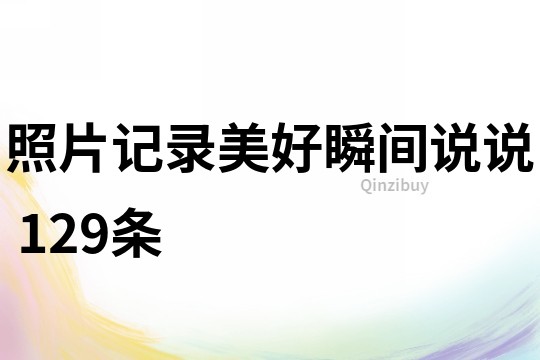 照片記錄美好瞬間說說	129條