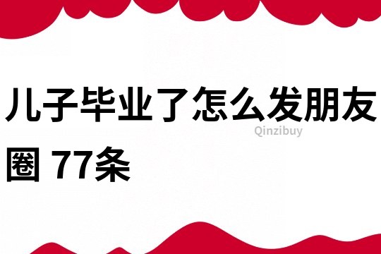 兒子畢業了怎么發朋友圈	77條