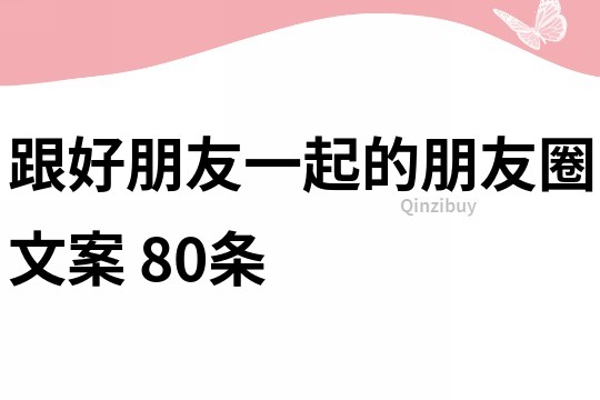 跟好朋友一起的朋友圈文案	80條