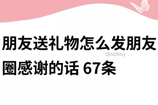 朋友送禮物怎么發(fā)朋友圈感謝的話	67條