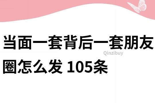 當(dāng)面一套背后一套朋友圈怎么發(fā)	105條